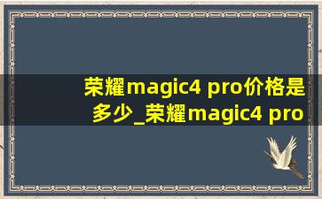 荣耀magic4 pro价格是多少_荣耀magic4 pro价格